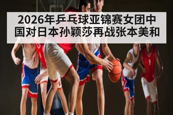 2026年乒乓球亚锦赛女团中国对日本孙颖莎再战张本美和